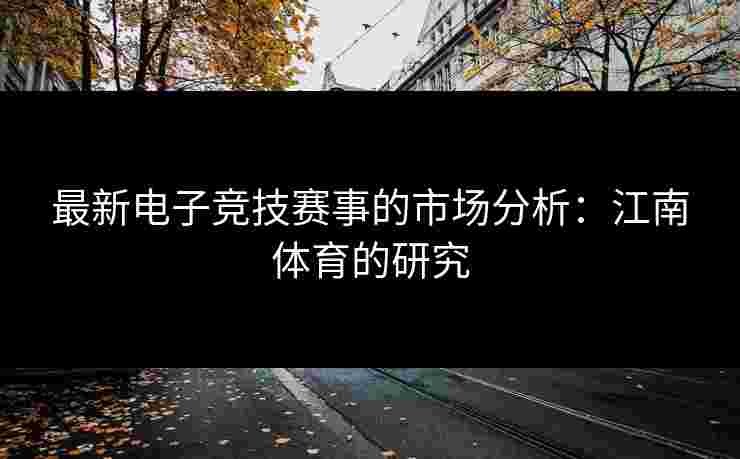 最新电子竞技赛事的市场分析：江南体育的研究