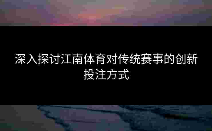深入探讨江南体育对传统赛事的创新投注方式