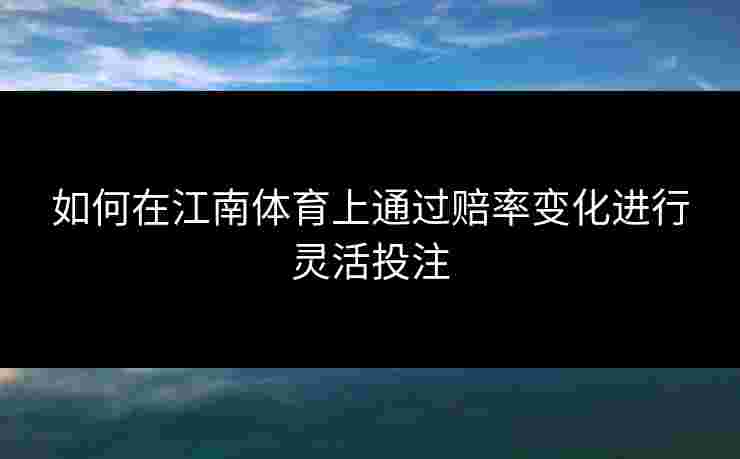 如何在江南体育上通过赔率变化进行灵活投注