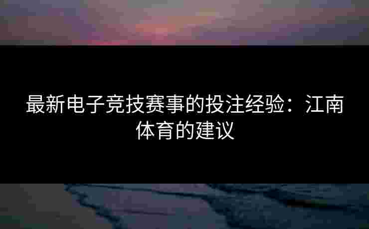 最新电子竞技赛事的投注经验：江南体育的建议