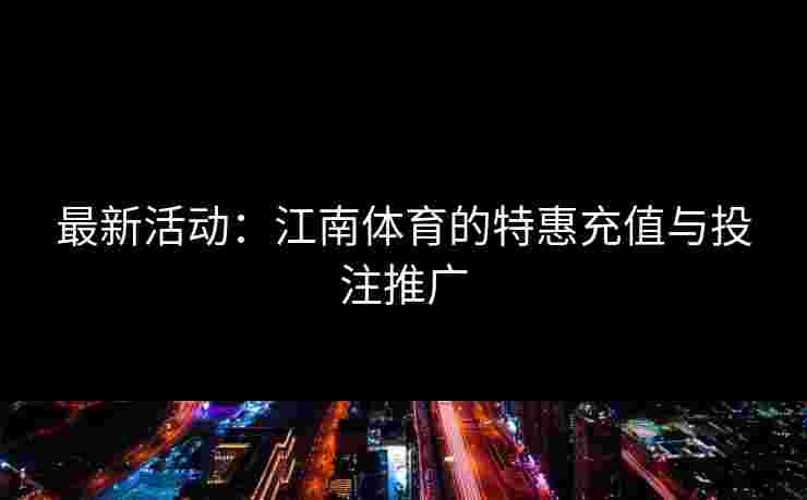 最新活动：江南体育的特惠充值与投注推广