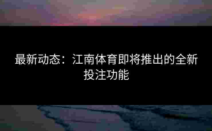 最新动态：江南体育即将推出的全新投注功能