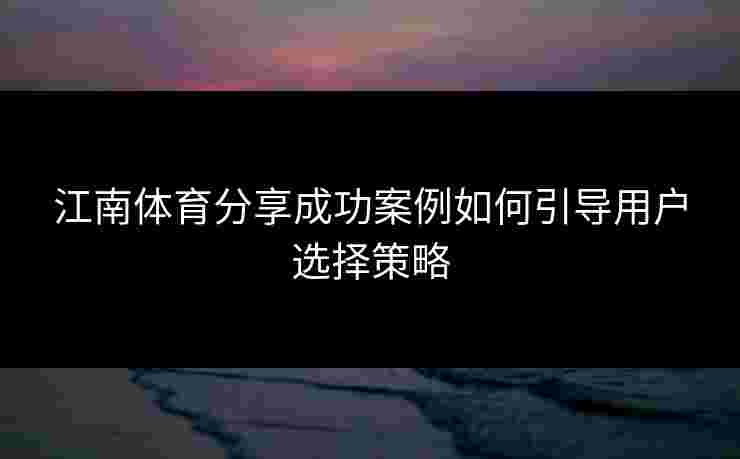 江南体育分享成功案例如何引导用户选择策略