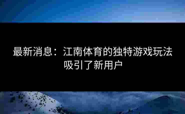 最新消息：江南体育的独特游戏玩法吸引了新用户