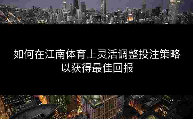 如何在江南体育上灵活调整投注策略以获得最佳回报