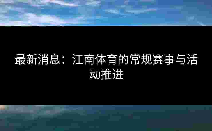 最新消息：江南体育的常规赛事与活动推进