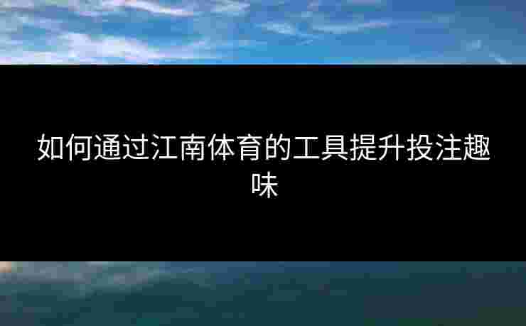 如何通过江南体育的工具提升投注趣味
