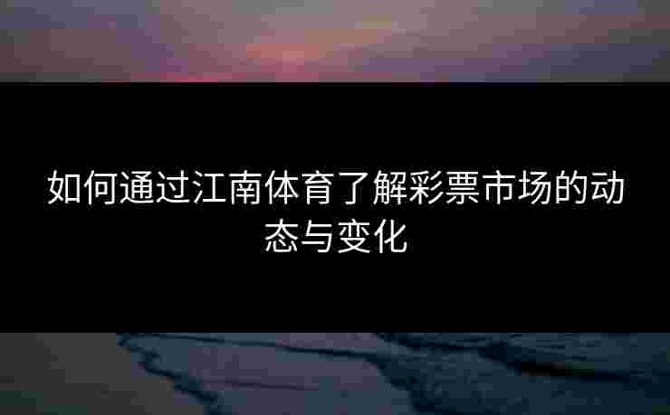 如何通过江南体育了解彩票市场的动态与变化