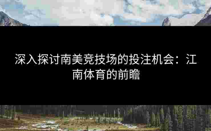 深入探讨南美竞技场的投注机会：江南体育的前瞻