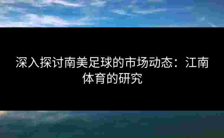 深入探讨南美足球的市场动态：江南体育的研究