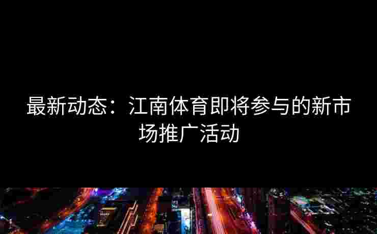 最新动态：江南体育即将参与的新市场推广活动