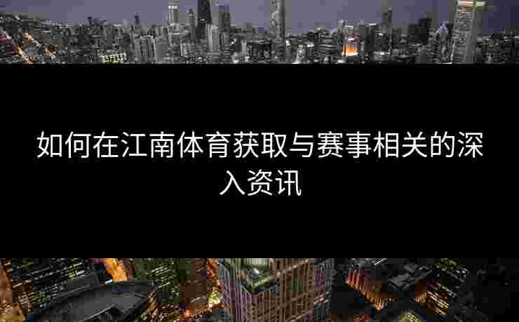 如何在江南体育获取与赛事相关的深入资讯