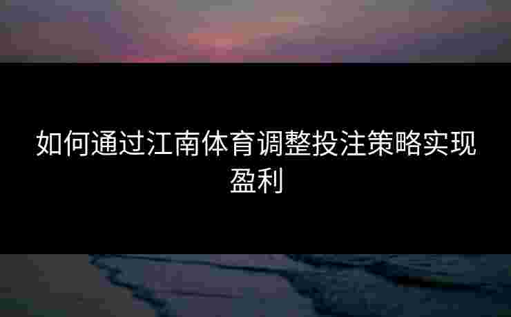 如何通过江南体育调整投注策略实现盈利