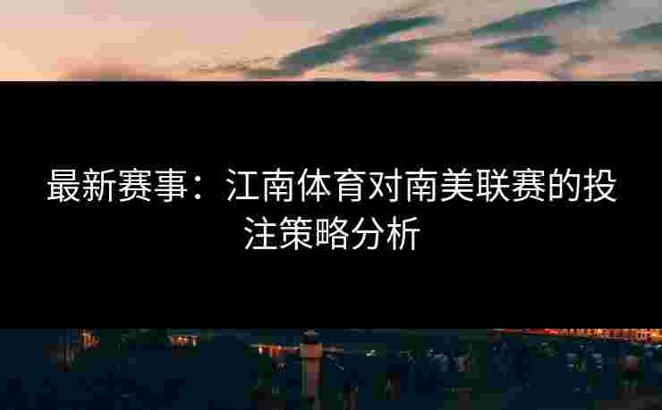 最新赛事：江南体育对南美联赛的投注策略分析