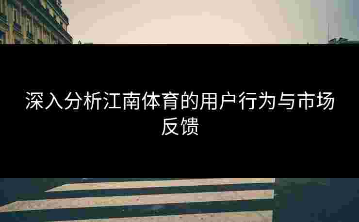 深入分析江南体育的用户行为与市场反馈