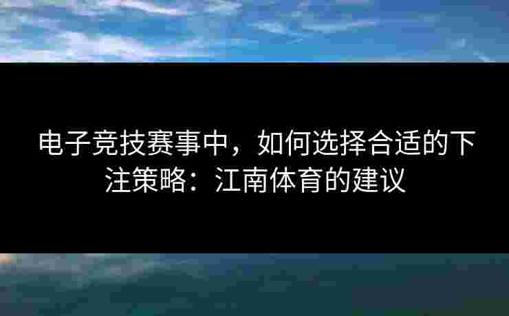 电子竞技赛事中，如何选择合适的下注策略：江南体育的建议
