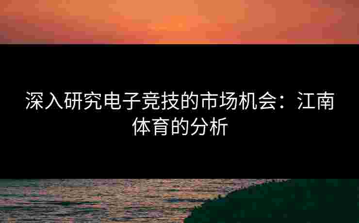 深入研究电子竞技的市场机会：江南体育的分析