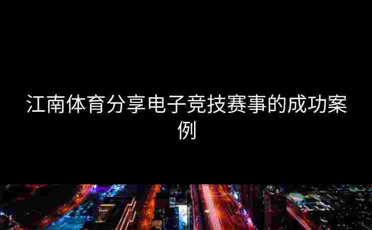 江南体育分享电子竞技赛事的成功案例