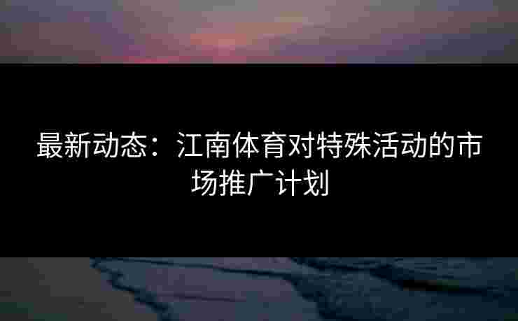 最新动态：江南体育对特殊活动的市场推广计划