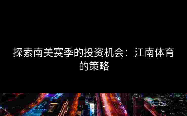 探索南美赛季的投资机会：江南体育的策略