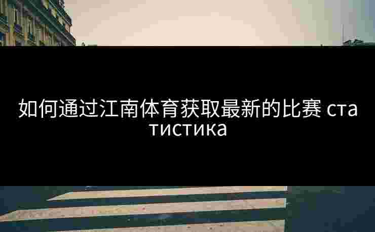 如何通过江南体育获取最新的比赛 статистика