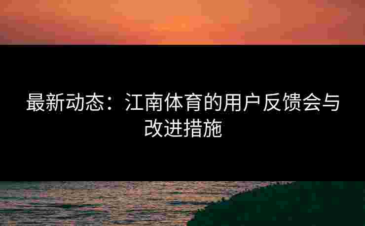 最新动态：江南体育的用户反馈会与改进措施