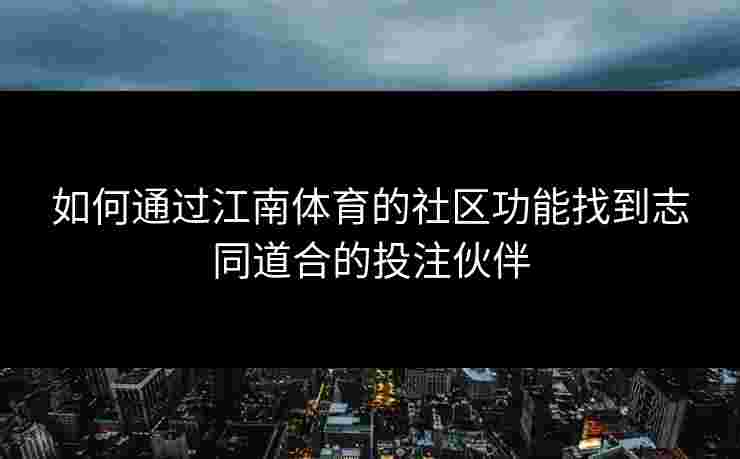 如何通过江南体育的社区功能找到志同道合的投注伙伴