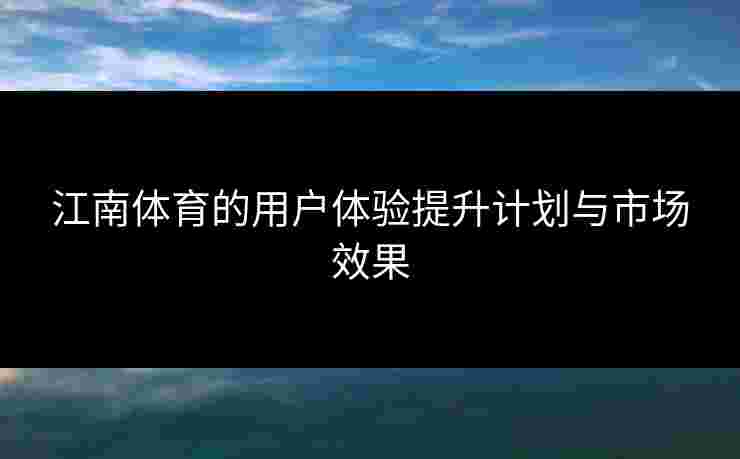 江南体育的用户体验提升计划与市场效果