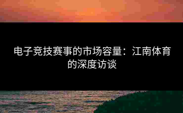 电子竞技赛事的市场容量：江南体育的深度访谈
