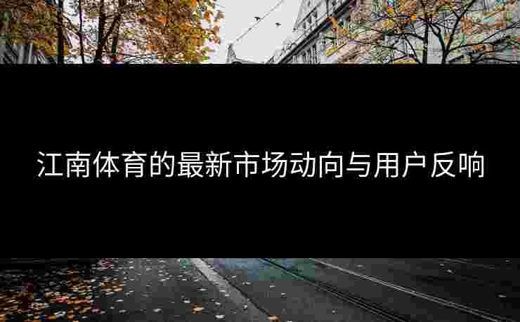 江南体育的最新市场动向与用户反响