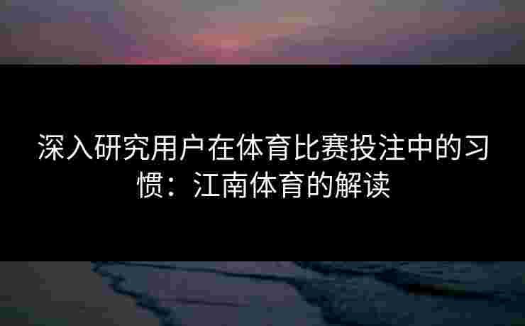 深入研究用户在体育比赛投注中的习惯：江南体育的解读