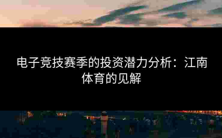 电子竞技赛季的投资潜力分析：江南体育的见解