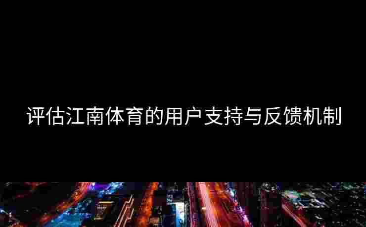 评估江南体育的用户支持与反馈机制