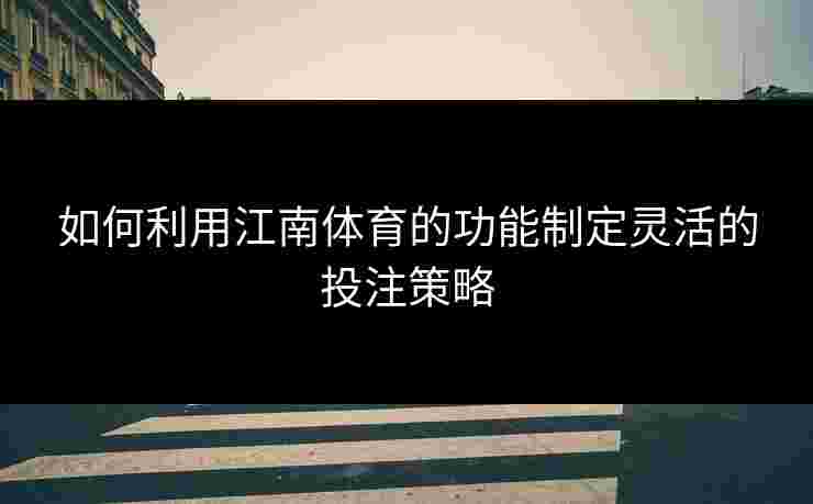 如何利用江南体育的功能制定灵活的投注策略