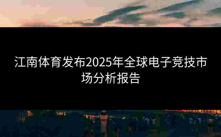 江南体育发布2025年全球电子竞技市场分析报告