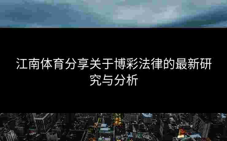江南体育分享关于博彩法律的最新研究与分析 江南体育分享关于博彩法律的最新研究与分析