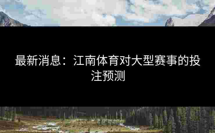 最新消息：江南体育对大型赛事的投注预测
