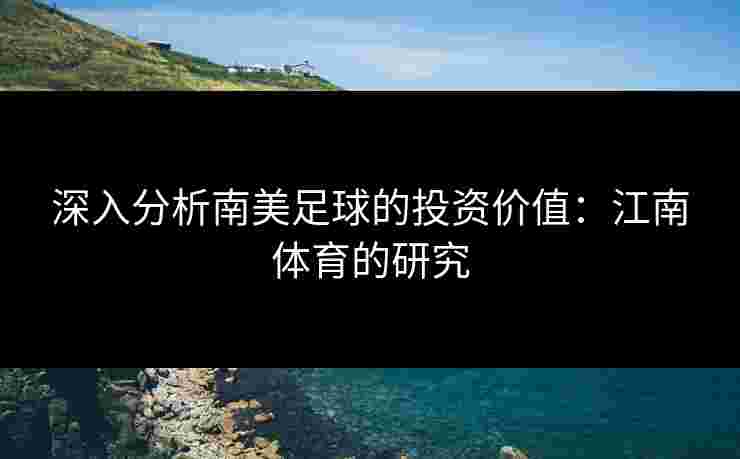 深入分析南美足球的投资价值：江南体育的研究